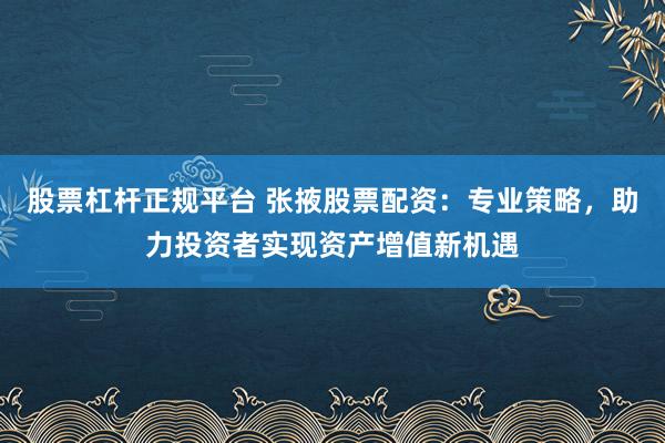 股票杠杆正规平台 张掖股票配资：专业策略，助力投资者实现资产增值新机遇