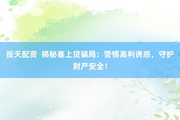 按天配资  揭秘塞上贷骗局：警惕高利诱惑，守护财产安全！