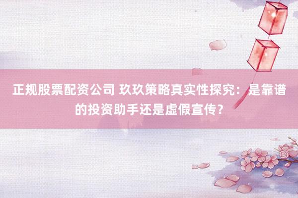 正规股票配资公司 玖玖策略真实性探究：是靠谱的投资助手还是虚假宣传？