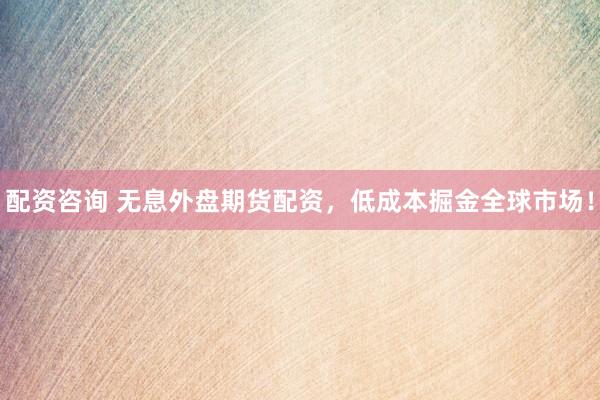 配资咨询 无息外盘期货配资，低成本掘金全球市场！