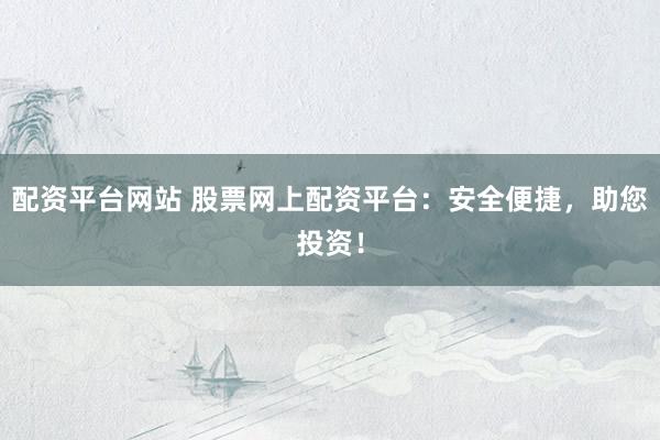 配资平台网站 股票网上配资平台：安全便捷，助您投资！