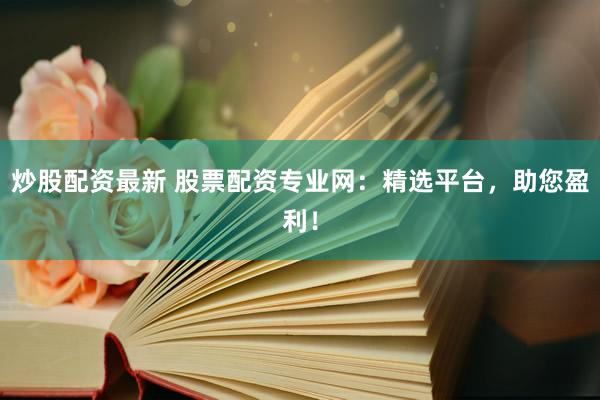 炒股配资最新 股票配资专业网：精选平台，助您盈利！