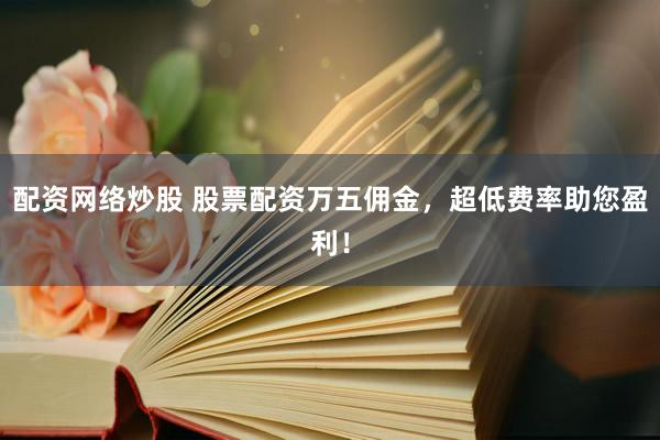 配资网络炒股 股票配资万五佣金，超低费率助您盈利！