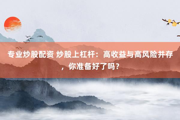 专业炒股配资 炒股上杠杆：高收益与高风险并存，你准备好了吗？