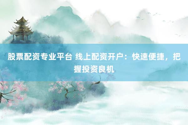 股票配资专业平台 线上配资开户：快速便捷，把握投资良机