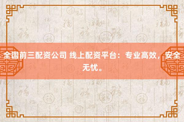 全国前三配资公司 线上配资平台：专业高效，安全无忧。