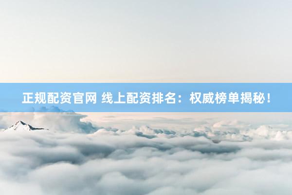 正规配资官网 线上配资排名：权威榜单揭秘！
