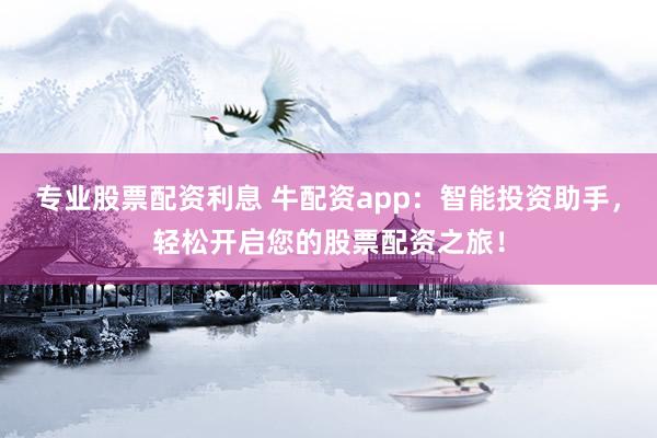 专业股票配资利息 牛配资app：智能投资助手，轻松开启您的股票配资之旅！