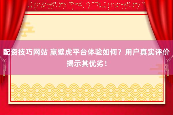配资技巧网站 赢壁虎平台体验如何？用户真实评价揭示其优劣！