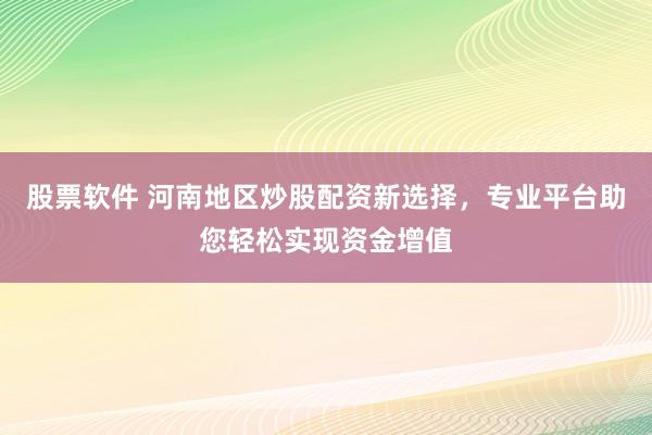 股票软件 河南地区炒股配资新选择，专业平台助您轻松实现资金增值