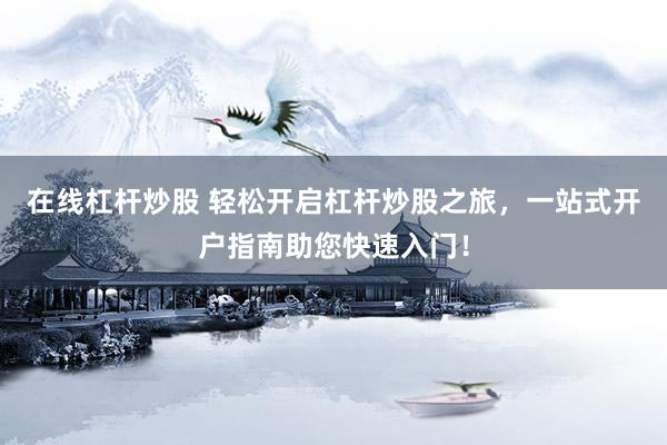 在线杠杆炒股 轻松开启杠杆炒股之旅，一站式开户指南助您快速入门！