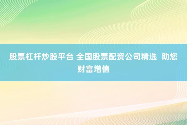 股票杠杆炒股平台 全国股票配资公司精选  助您财富增值