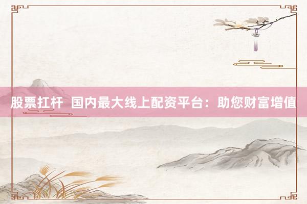 股票扛杆  国内最大线上配资平台：助您财富增值