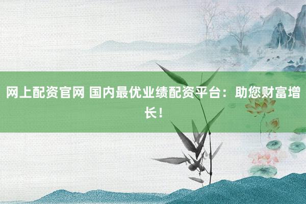 网上配资官网 国内最优业绩配资平台：助您财富增长！