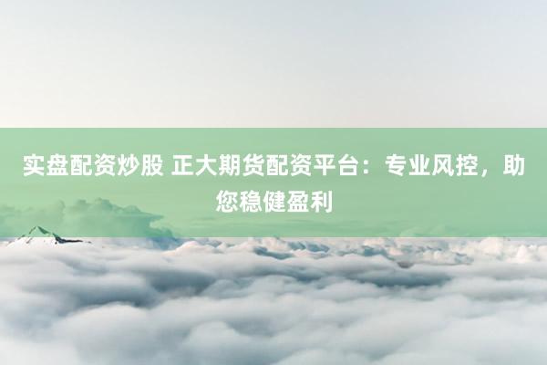实盘配资炒股 正大期货配资平台：专业风控，助您稳健盈利