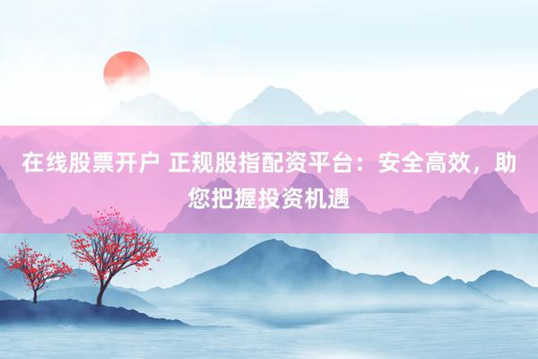 在线股票开户 正规股指配资平台：安全高效，助您把握投资机遇