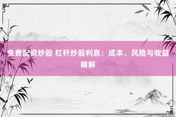 免费配资炒股 杠杆炒股利息：成本、风险与收益精解