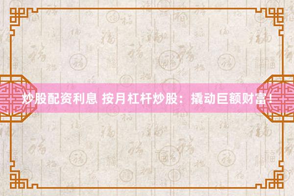 炒股配资利息 按月杠杆炒股：撬动巨额财富！