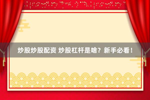 炒股炒股配资 炒股杠杆是啥？新手必看！