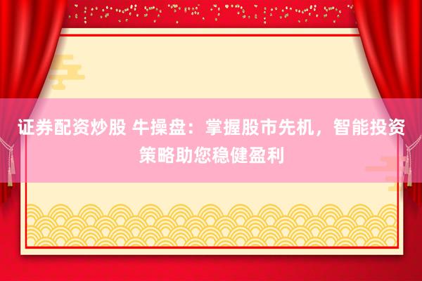 证券配资炒股 牛操盘：掌握股市先机，智能投资策略助您稳健盈利