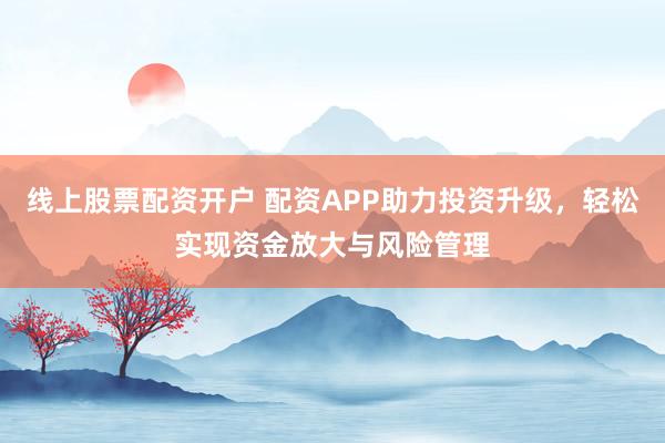 线上股票配资开户 配资APP助力投资升级，轻松实现资金放大与风险管理
