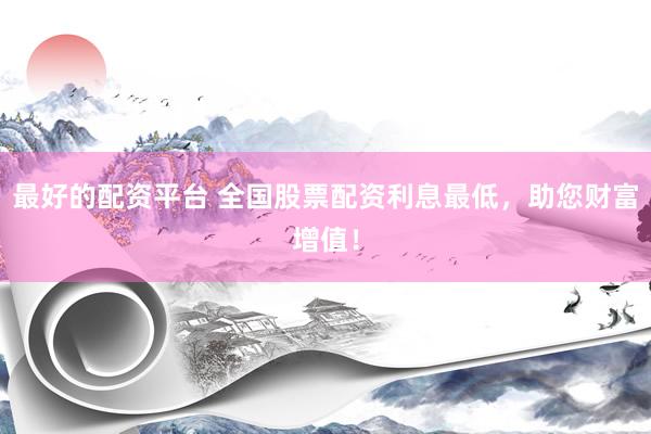 最好的配资平台 全国股票配资利息最低，助您财富增值！