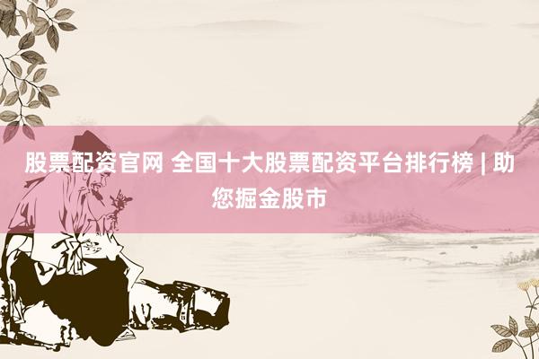 股票配资官网 全国十大股票配资平台排行榜 | 助您掘金股市