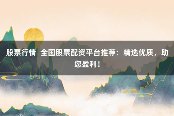 股票行情  全国股票配资平台推荐：精选优质，助您盈利！