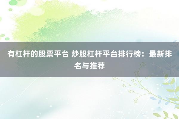 有杠杆的股票平台 炒股杠杆平台排行榜：最新排名与推荐