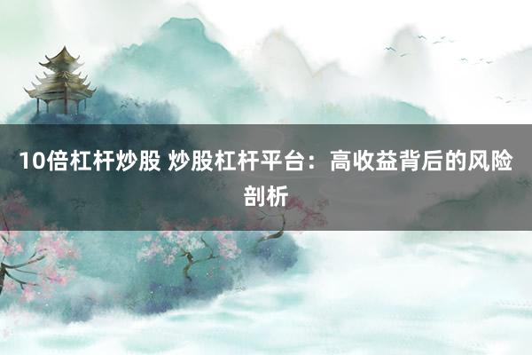10倍杠杆炒股 炒股杠杆平台：高收益背后的风险剖析