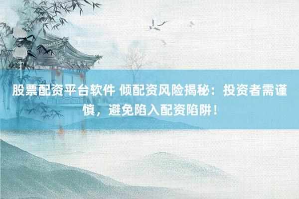 股票配资平台软件 倾配资风险揭秘：投资者需谨慎，避免陷入配资陷阱！