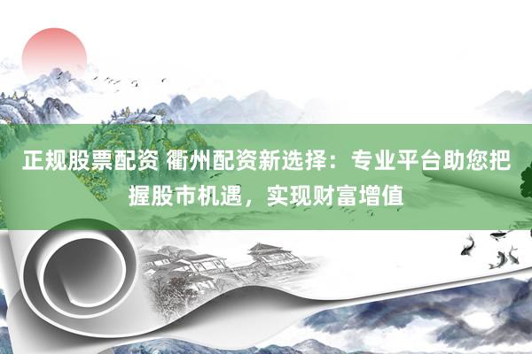 正规股票配资 衢州配资新选择：专业平台助您把握股市机遇，实现财富增值