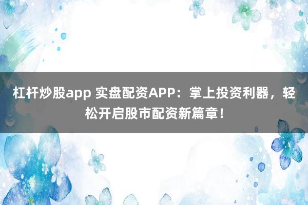 杠杆炒股app 实盘配资APP：掌上投资利器，轻松开启股市配资新篇章！