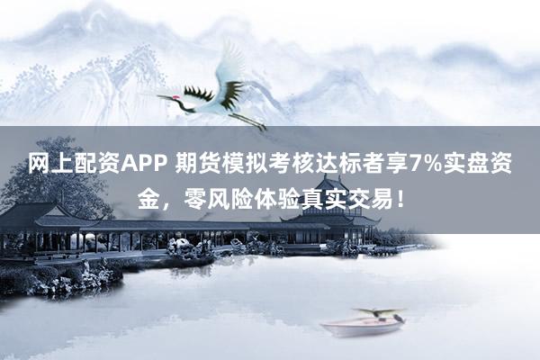 网上配资APP 期货模拟考核达标者享7%实盘资金，零风险体验真实交易！