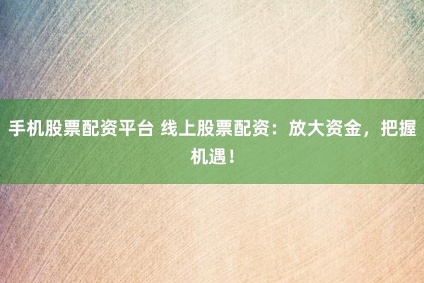 手机股票配资平台 线上股票配资：放大资金，把握机遇！