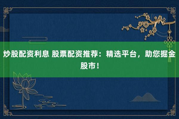 炒股配资利息 股票配资推荐：精选平台，助您掘金股市！