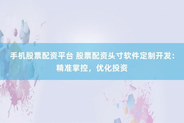 手机股票配资平台 股票配资头寸软件定制开发：精准掌控，优化投资