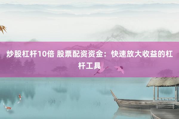 炒股杠杆10倍 股票配资资金：快速放大收益的杠杆工具