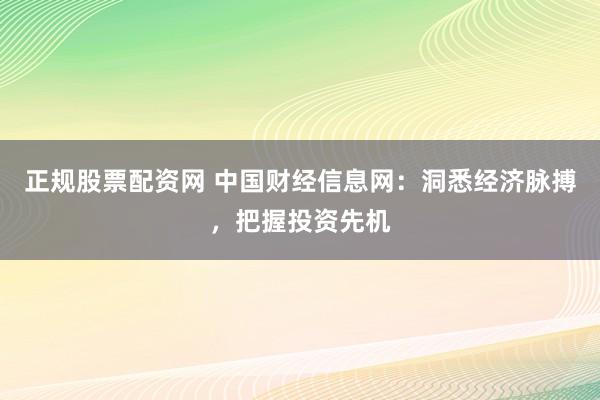 正规股票配资网 中国财经信息网：洞悉经济脉搏，把握投资先机