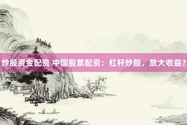 炒股资金配资 中国股票配资：杠杆炒股，放大收益？