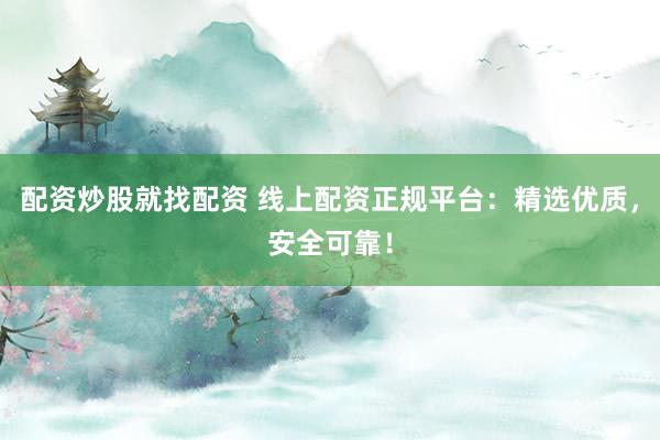 配资炒股就找配资 线上配资正规平台：精选优质，安全可靠！