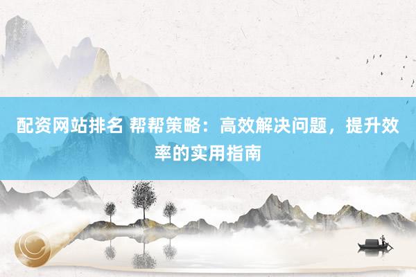 配资网站排名 帮帮策略：高效解决问题，提升效率的实用指南