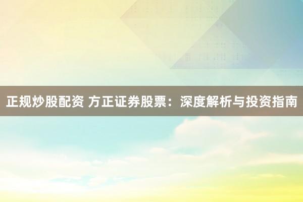 正规炒股配资 方正证券股票：深度解析与投资指南