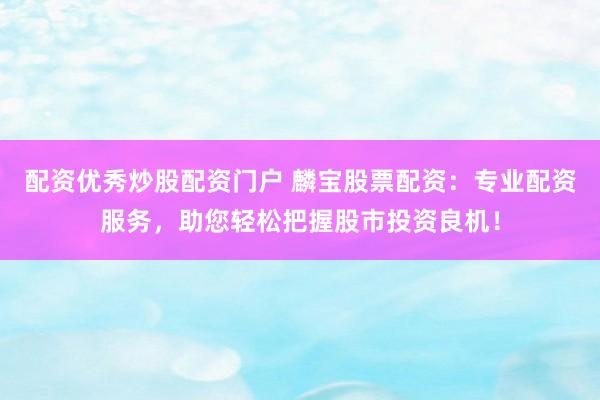 配资优秀炒股配资门户 麟宝股票配资：专业配资服务，助您轻松把握股市投资良机！