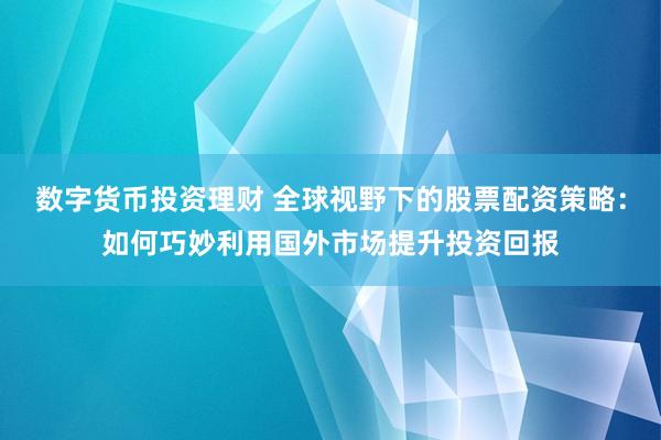 数字货币投资理财 全球视野下的股票配资策略:如何巧妙利用国外市场提升投资回报