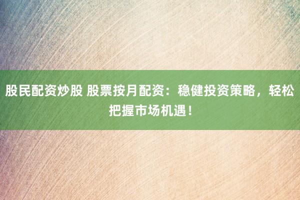 股民配资炒股 股票按月配资：稳健投资策略，轻松把握市场机遇！