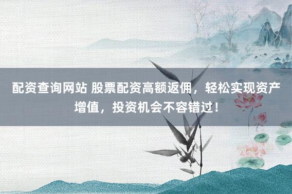 配资查询网站 股票配资高额返佣，轻松实现资产增值，投资机会不容错过！