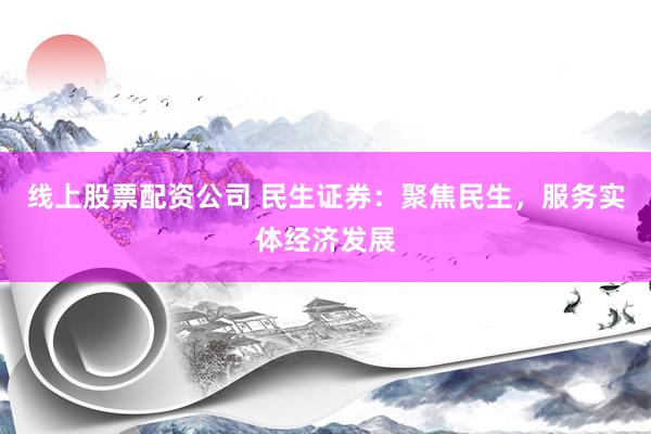 线上股票配资公司 民生证券：聚焦民生，服务实体经济发展