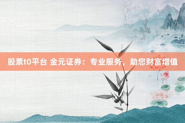股票t0平台 金元证券：专业服务，助您财富增值