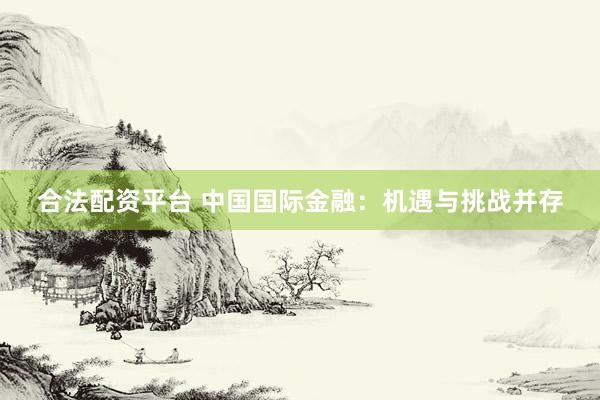 合法配资平台 中国国际金融：机遇与挑战并存